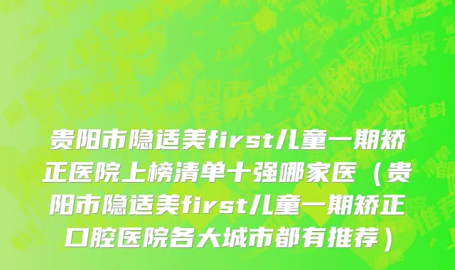 贵阳市隐适美first儿童一期矫正医院上榜清单十强哪家医（贵阳市隐适美first儿童一期矫正口腔医院各大城市都有推荐）