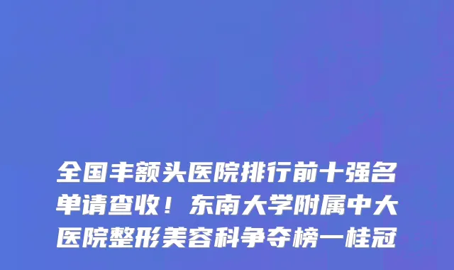 全国丰额头医院排行前十强名单请查收!东南大学附属中大医院整形美容科争夺榜一桂冠