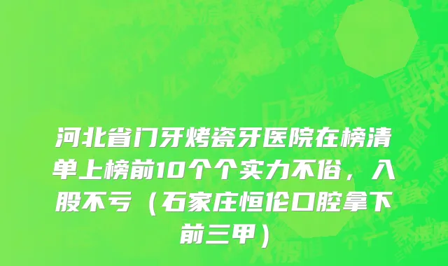 河北省门牙烤瓷牙医院在榜清单上榜前10个个实力不俗，入股不亏（石家庄恒伦口腔拿下前三甲）