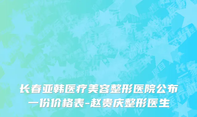 长春亚韩医疗美容整形医院公布一份价格表-赵贵庆整形医生