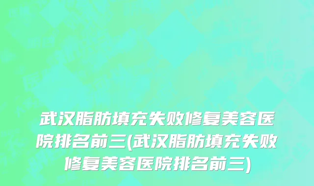 武汉脂肪填充失败修复美容医院排名前三(武汉脂肪填充失败修复美容医院排名前三)