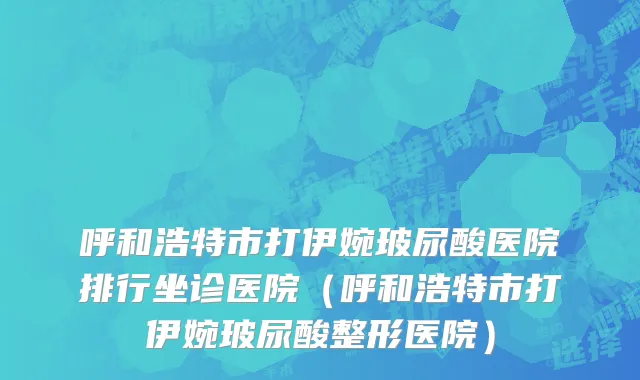 呼和浩特市打伊婉玻尿酸医院排行坐诊医院（呼和浩特市打伊婉玻尿酸整形医院）