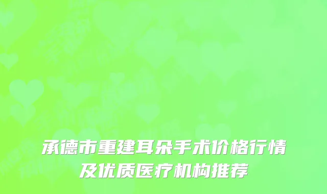 承德市重建耳朵手术价格行情及优质医疗机构推荐