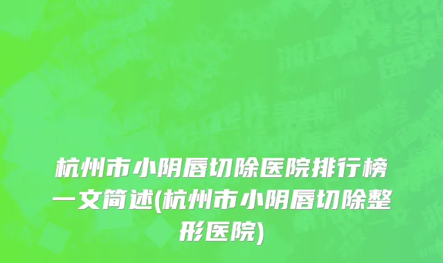 杭州市小阴唇切除医院排行榜一文简述(杭州市小阴唇切除整形医院)