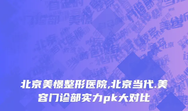 北京美憬整形医院,北京当代.美容门诊部实力pk大对比