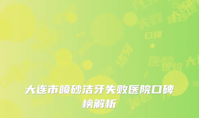 大连市喷砂洁牙失败医院口碑榜解析
