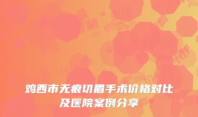 鸡西市无痕切眉手术价格对比及医院案例分享