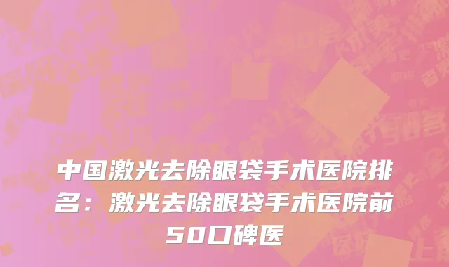 中国激光去除眼袋手术医院排名：激光去除眼袋手术医院前50口碑医