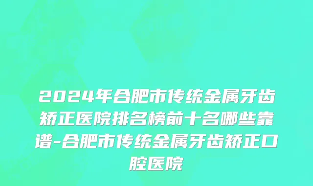 2024年合肥市传统金属牙齿矫正医院排名榜前十名哪些靠谱-合肥市传统金属牙齿矫正口腔医院