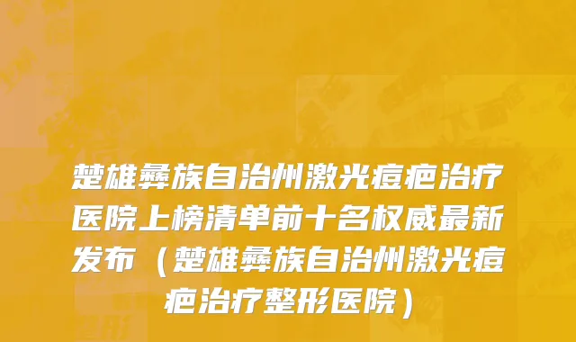 楚雄彝族自治州激光痘疤治疗医院上榜清单前十名权威最新发布（楚雄彝族自治州激光痘疤治疗整形医院）