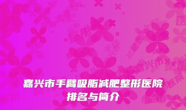 嘉兴市手臂吸脂减肥整形医院排名与简介