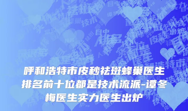 呼和浩特市皮秒祛斑蜂巢医生排名前十位都是技术流派-谭冬梅医生实力医生出炉