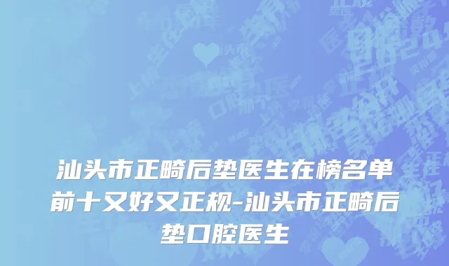 汕头市正畸后垫医生在榜名单前十又好又正规-汕头市正畸后垫口腔医生