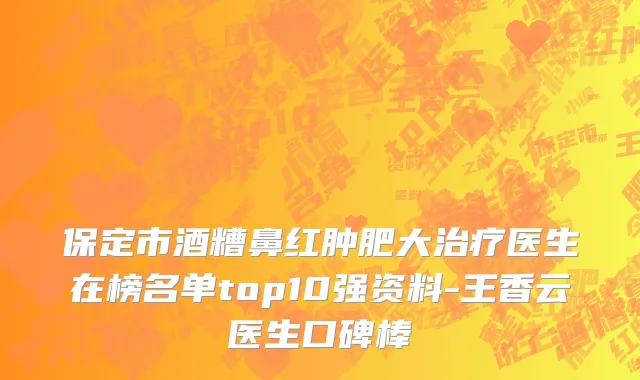保定市酒糟鼻红肿肥大治疗医生在榜名单top10强资料-王香云医生口碑棒
