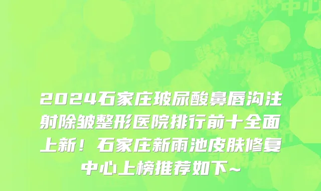 2024石家庄玻尿酸鼻唇沟注射除皱整形医院排行前十全面上新!石家庄新雨池皮肤修复中心上榜推荐如下~