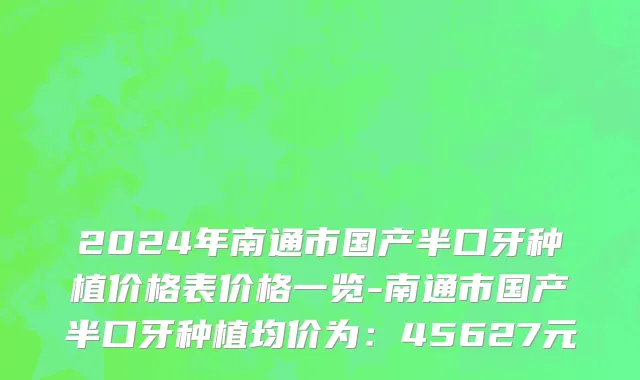 2024年南通市国产半口牙种植价格表价格一览-南通市国产半口牙种植均价为：45627元