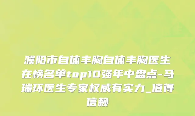 濮阳市自体丰胸自体丰胸医生在榜名单top10强年中盘点-马瑞环医生专家权威有实力_值得信赖