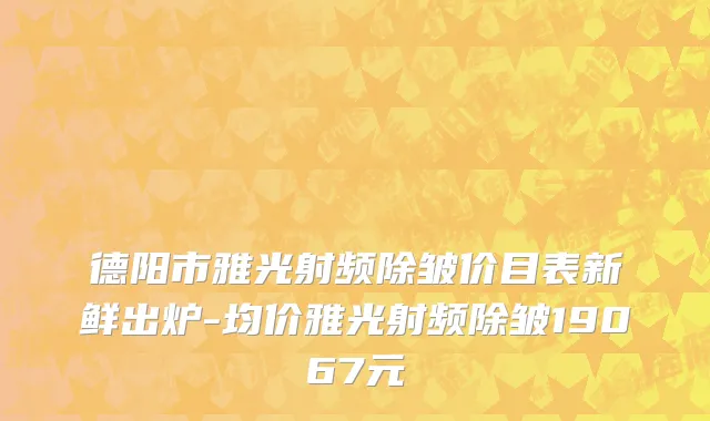德阳市雅光射频除皱价目表新鲜出炉-均价雅光射频除皱19067元