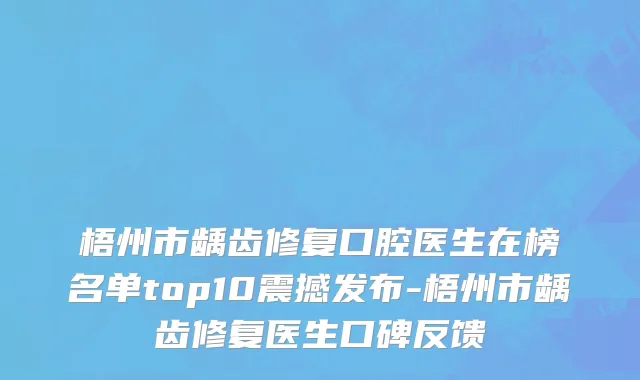 梧州市龋齿修复口腔医生在榜名单top10震撼发布-梧州市龋齿修复医生口碑反馈