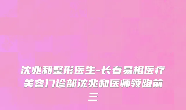 沈兆和整形医生-长春易相医疗美容门诊部沈兆和医师领跑前三
