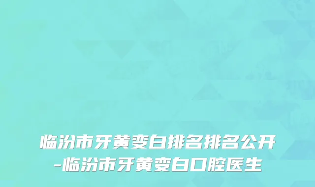 临汾市牙黄变白排名排名公开-临汾市牙黄变白口腔医生