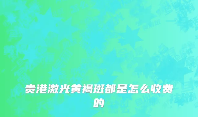 贵港激光黄褐斑都是怎么收费的