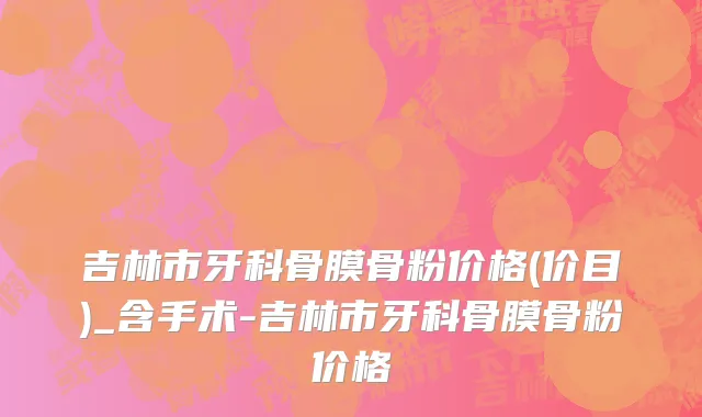 吉林市牙科骨膜骨粉价格(价目)_含手术-吉林市牙科骨膜骨粉价格