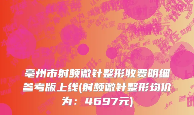 亳州市射频微针整形收费明细参考版上线(射频微针整形均价为：4697元)