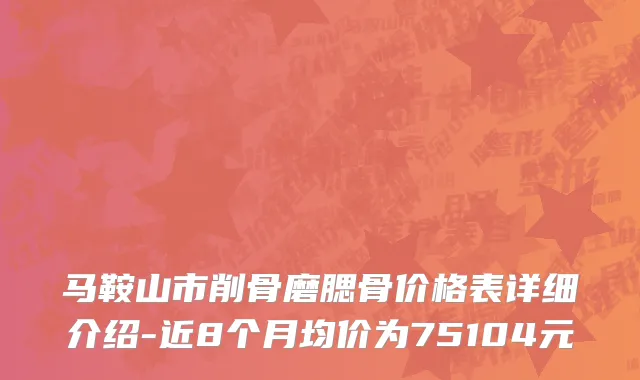 马鞍山市削骨磨腮骨价格表详细介绍-近8个月均价为75104元
