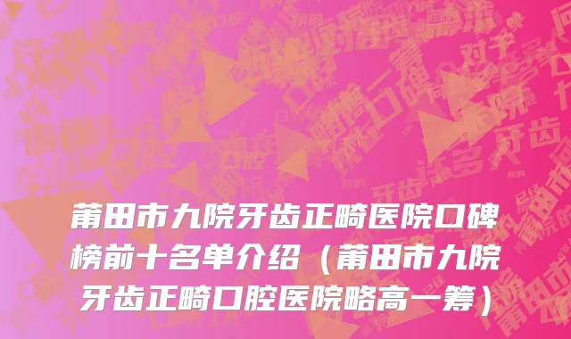 莆田市九院牙齿正畸医院口碑榜前十名单介绍（莆田市九院牙齿正畸口腔医院略高一筹）