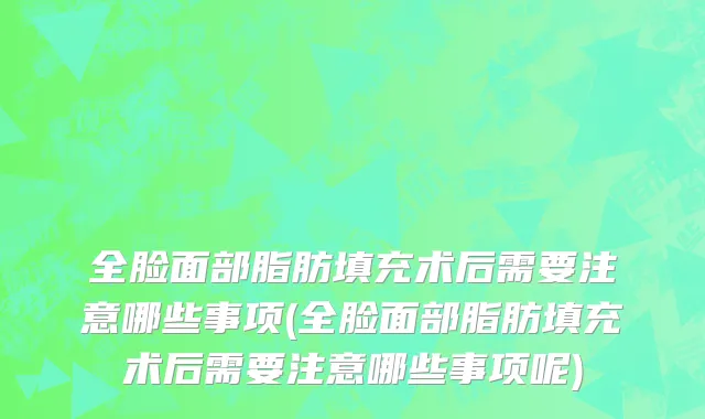 全脸面部脂肪填充术后需要注意哪些事项(全脸面部脂肪填充术后需要注意哪些事项呢)