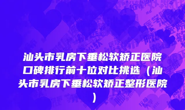 汕头市乳房下垂松软矫正医院口碑排行前十位对比挑选（汕头市乳房下垂松软矫正整形医院）