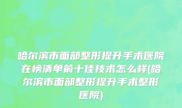 哈尔滨市面部整形提升手术医院在榜清单前十佳技术怎么样(哈尔滨市面部整形提升手术整形医院)