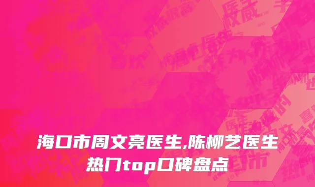 海口市周文亮医生,陈柳艺医生热门top口碑盘点