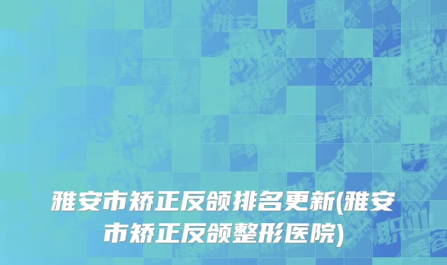 雅安市矫正反颌排名更新(雅安市矫正反颌整形医院)