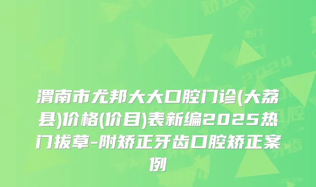 渭南市尤邦大大口腔门诊(大荔县)价格(价目)表新编2025热门拔草-附矫正牙齿口腔矫正案例