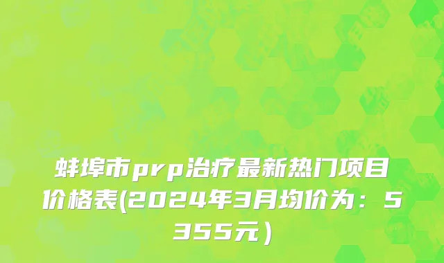 蚌埠市prp治疗最新热门项目价格表(2024年3月均价为：5355元）