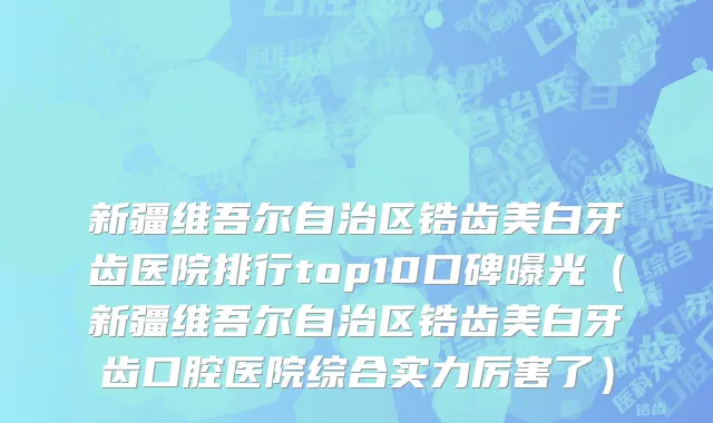 新疆维吾尔自治区锆齿美白牙齿医院排行top10口碑曝光（新疆维吾尔自治区锆齿美白牙齿口腔医院综合实力厉害了）
