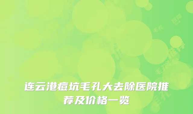 连云港痘坑毛孔大去除医院推荐及价格一览