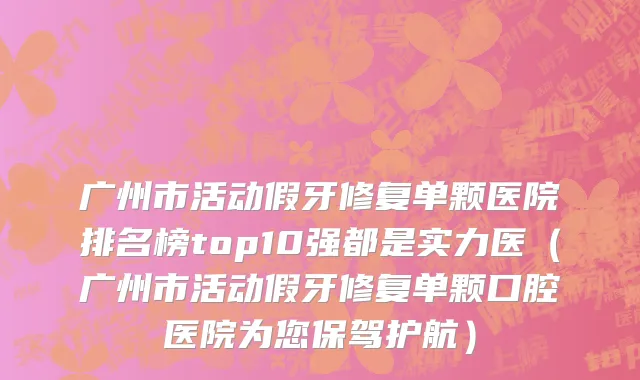 广州市活动假牙修复单颗医院排名榜top10强都是实力医（广州市活动假牙修复单颗口腔医院为您保驾护航）