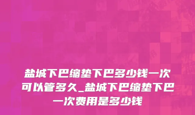 盐城下巴缩垫下巴多少钱一次可以管多久_盐城下巴缩垫下巴一次费用是多少钱