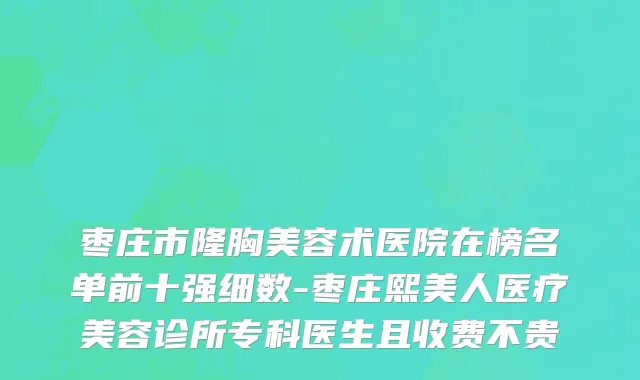 枣庄市隆胸美容术医院在榜名单前十强细数-枣庄熙美人医疗美容诊所专科医生且收费不贵