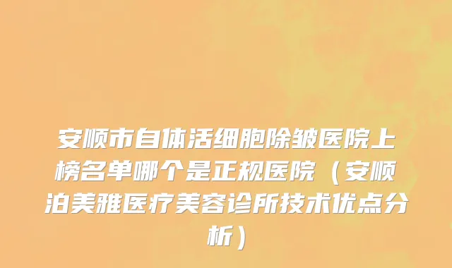 安顺市自体活细胞除皱医院上榜名单哪个是正规医院（安顺泊美雅医疗美容诊所技术优点分析）