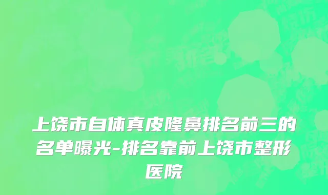 上饶市自体真皮隆鼻排名前三的名单曝光-排名靠前上饶市整形医院
