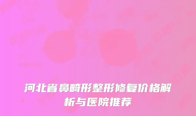 河北省鼻畸形整形修复价格解析与医院推荐