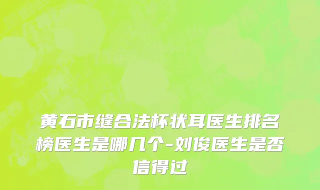 黄石市缝合法杯状耳医生排名榜医生是哪几个-刘俊医生是否信得过