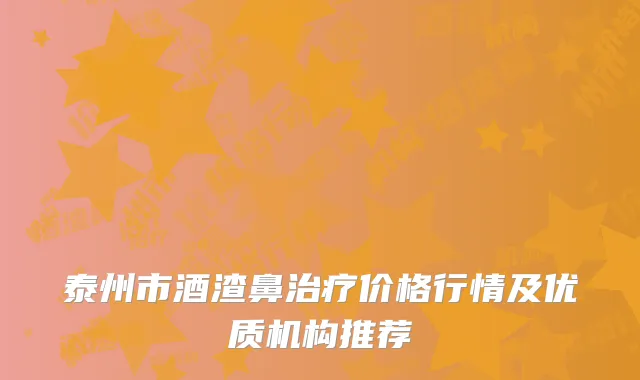 泰州市酒渣鼻治疗价格行情及优质机构推荐