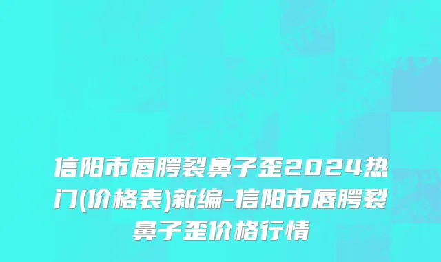 信阳市唇腭裂鼻子歪2024热门(价格表)新编-信阳市唇腭裂鼻子歪价格行情