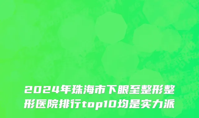 2024年珠海市下眼至整形整形医院排行top10均是实力派