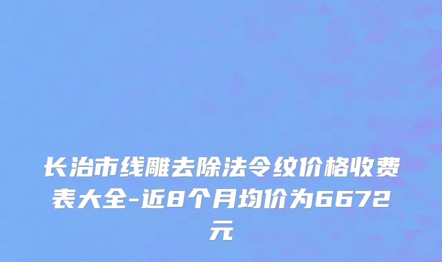 长治市线雕去除法令纹价格收费表大全-近8个月均价为6672元